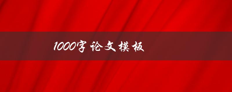 1000字论文模板(如何写出高质量的1000字论文)