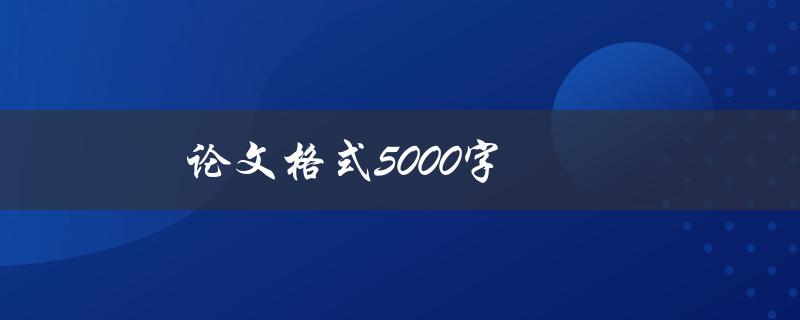 论文格式5000字(如何正确排版和编辑)