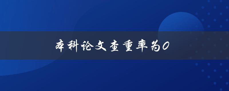 本科论文查重率为0(是真的吗？为什么有些论文完全没有重复内容？)