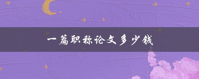 一篇职称论文多少钱(如何合理定价)