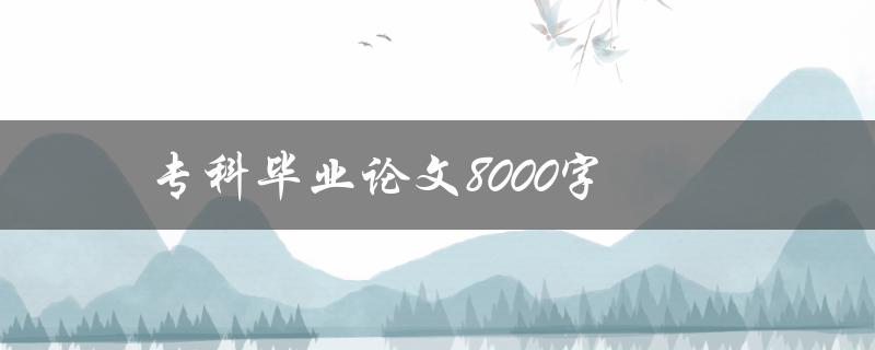 专科毕业论文8000字(如何高效撰写并达到优秀水平)