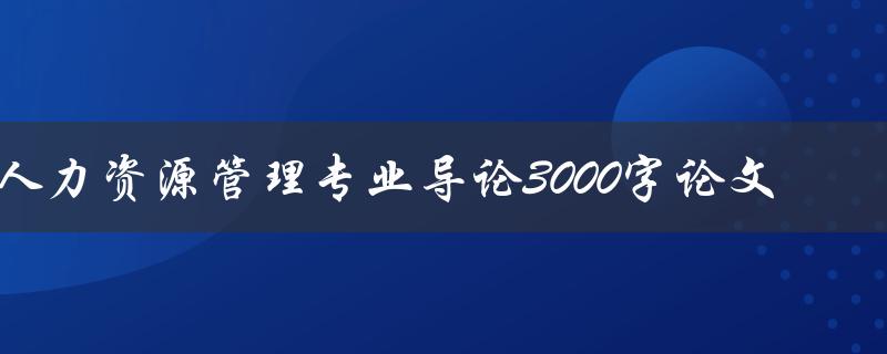 人力资源管理专业导论3000字论文如何写