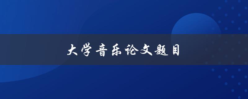 大学音乐论文题目(如何选择音乐论文主题)