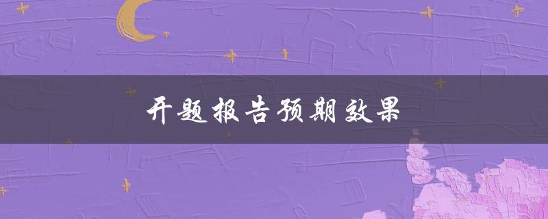 开题报告预期效果(如何确保开题报告取得预期效果)