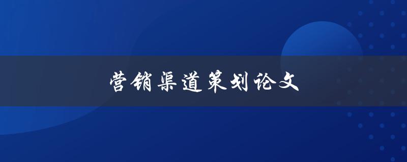 营销渠道策划论文(如何设计有效的渠道策略)