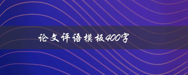 论文评语模板400字(如何写出高质量评语)