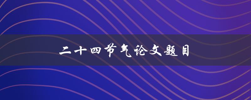 二十四节气论文题目(如何探讨传统中国农耕文化中的节气意义)