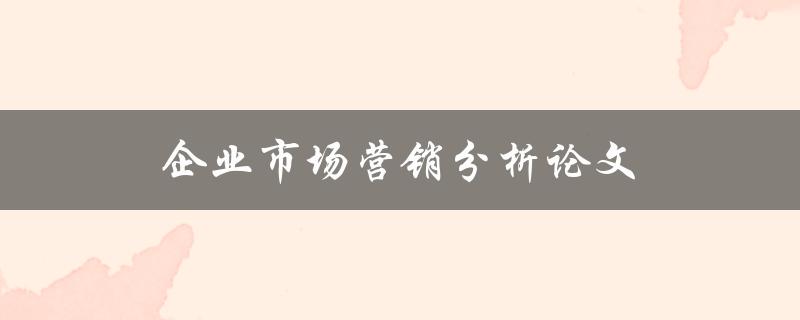 企业市场营销分析论文如何撰写