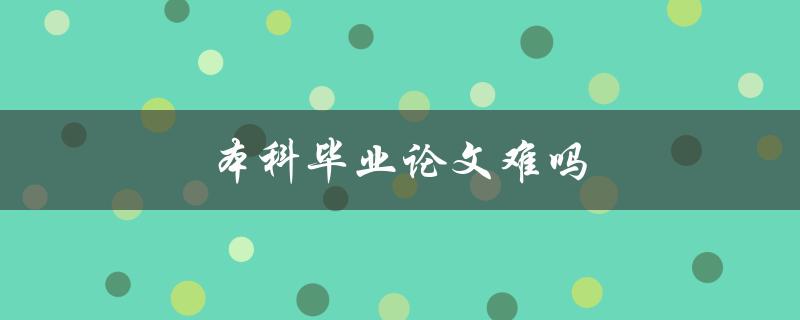 本科毕业论文难吗(如何应对本科毕业论文的挑战)