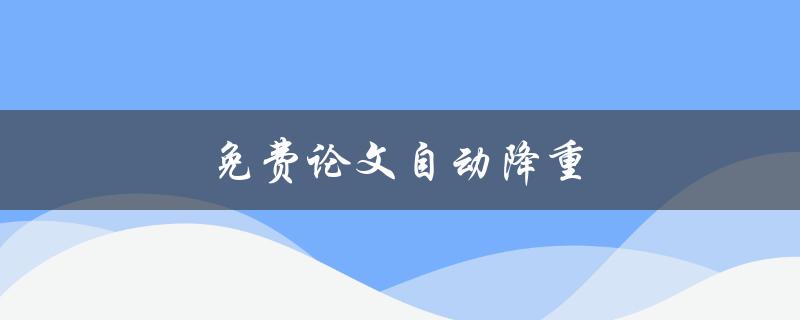 免费论文自动降重(哪些工具可以帮助你实现)