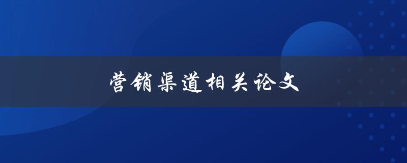 营销渠道相关论文(有哪些值得一读的研究成果)