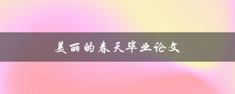 美丽的春天毕业论文(如何写出令人惊艳的作品)