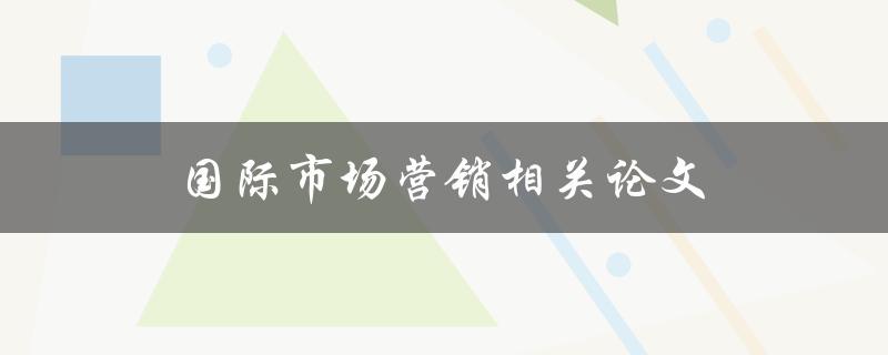 国际市场营销相关论文(如何撰写高质量的研究论文)