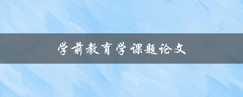 学前教育学课题论文(如何选择合适的研究题目)