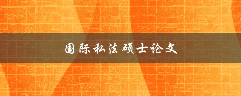 国际私法硕士论文(如何撰写高质量的论文)