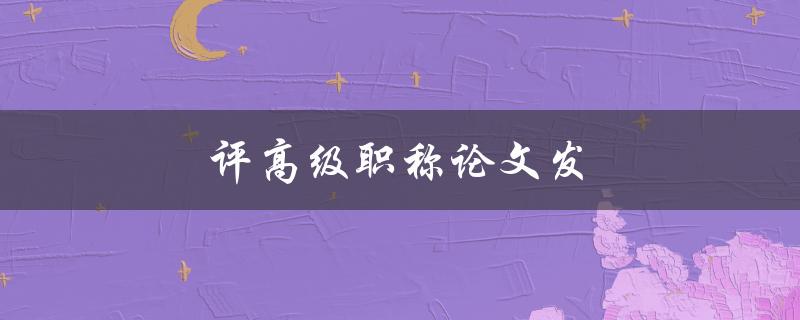 评高级职称论文发(如何提高论文发表率)