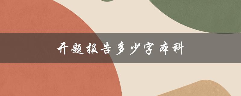 开题报告多少字本科(论文开题写多少字合适)