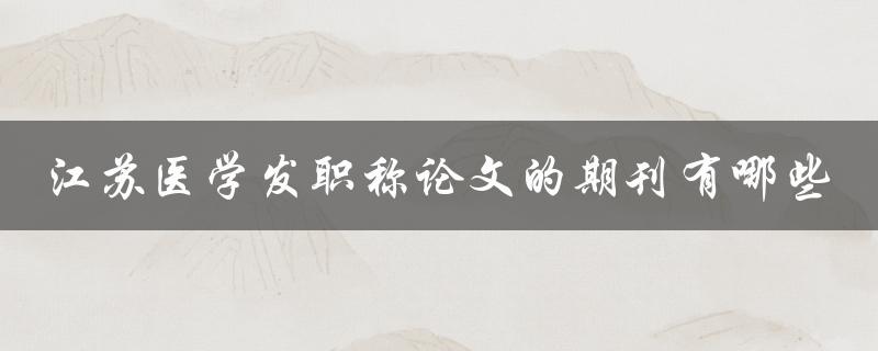 江苏医学发职称论文的期刊有哪些