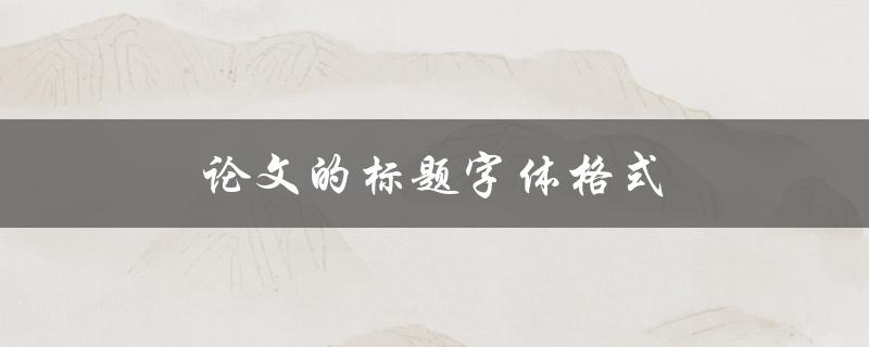 论文的标题字体格式(如何选择合适的字体和字号)