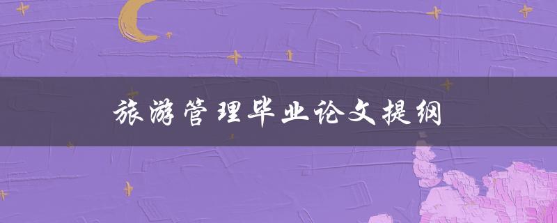 旅游管理毕业论文提纲(如何制定完善的研究框架)