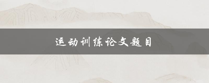 运动训练论文题目(如何设计有效的运动训练方案)