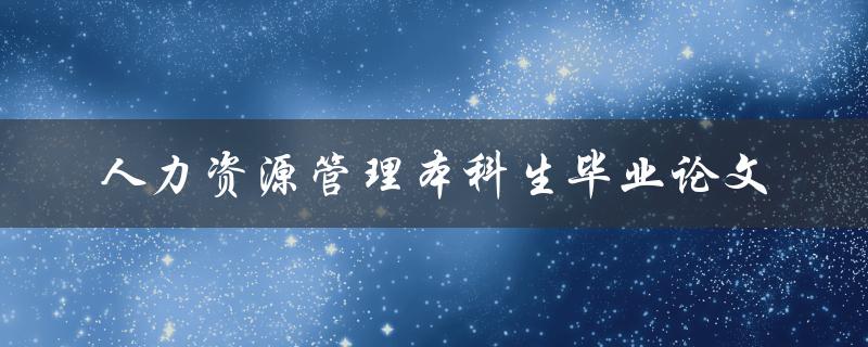 本科生人力资源管理毕业论文该如何撰写