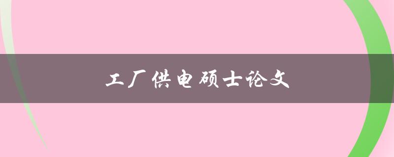 工厂供电硕士论文(如何提高工厂供电的效率与稳定性)