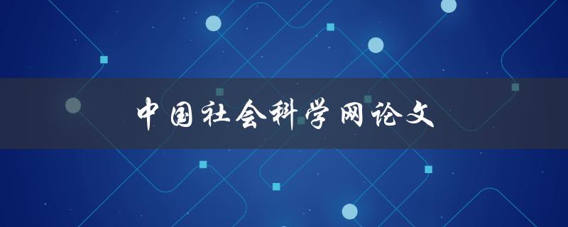 中国社会科学网论文(如何写好一篇优秀的社科论文)