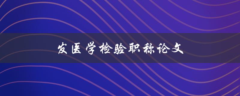 发医学检验职称论文(如何撰写一篇高质量的医学检验职称论文)