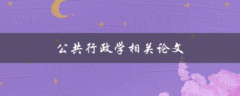 公共行政学相关论文(如何选择研究热点与论文题目)