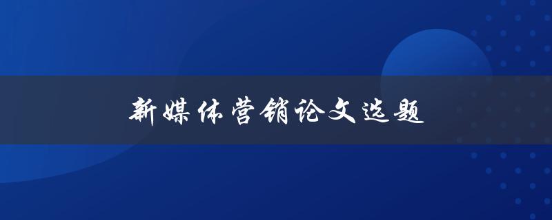 新媒体营销论文选题(如何选择热门且有研究价值的主题)