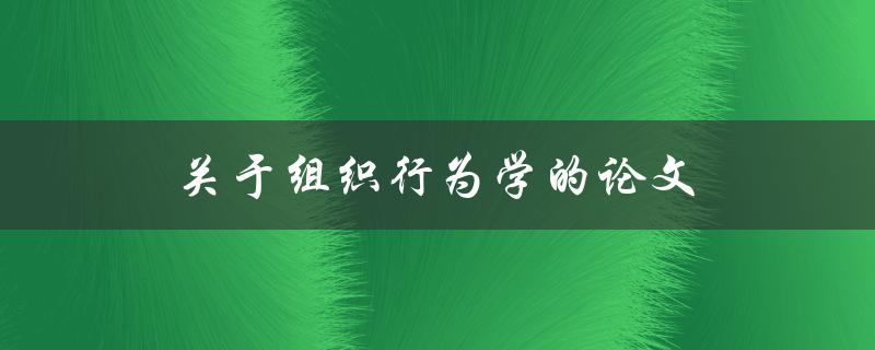 关于组织行为学的论文(如何应用组织行为学理论提升工作效率)