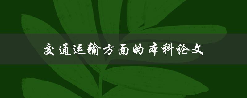 交通运输方面的本科论文(如何选择合适的研究方向和方法)