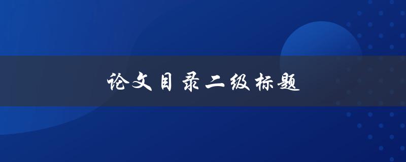 论文目录二级标题(如何规划和组织论文结构)