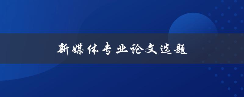 新媒体专业论文选题(如何选择合适的研究方向)