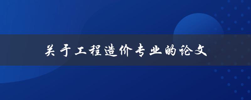 关于工程造价专业的论文(如何选择合适的研究方向)