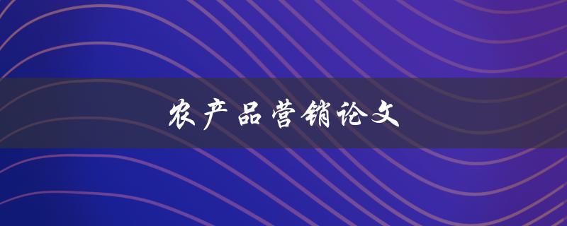 农产品营销论文(如何提升农产品销售效益)