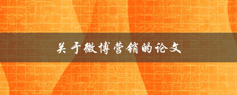 关于微博营销的论文(如何在微博上有效推广你的品牌)