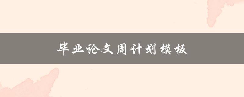 毕业论文周计划模板(如何制定高效计划，轻松完成毕业论文)