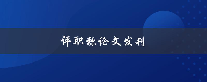 评职称论文发刊(如何顺利通过职称评审)