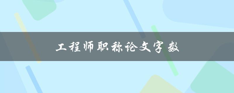 工程师职称论文字数(应该控制在多少字以内？)