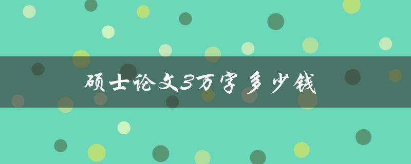 硕士论文3万字多少钱(一般的价格范围是多少？)