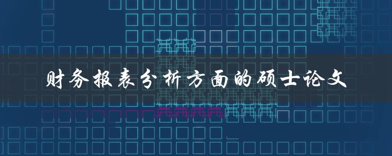 如何撰写一篇涉及财务报表分析方面的硕士论文