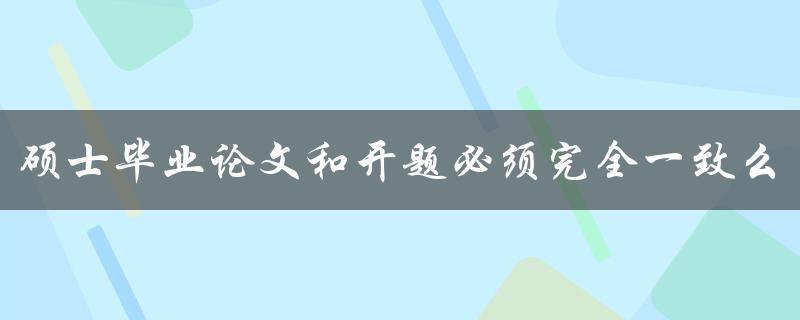 硕士毕业论文和开题必须完全一致么