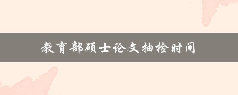 教育部硕士论文抽检时间(什么时候开始抽检？)