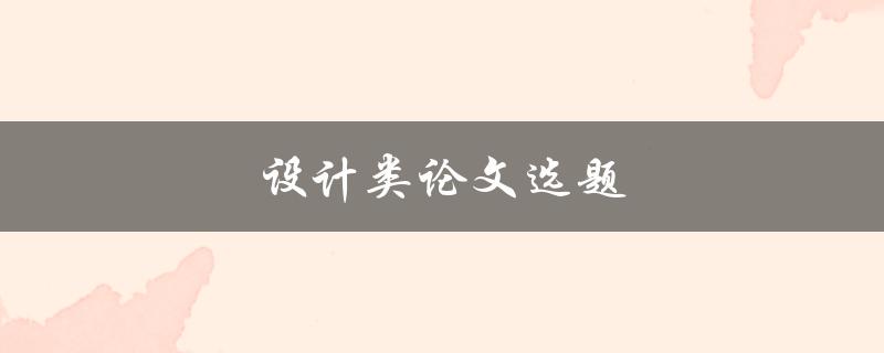 设计类论文选题(如何选择合适的设计类论文选题)