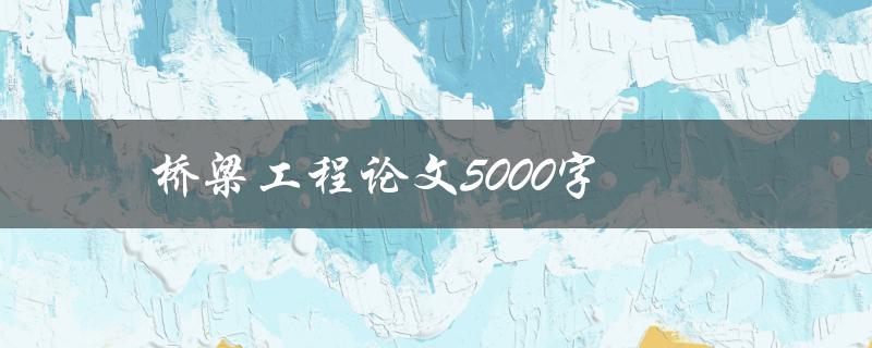 桥梁工程论文5000字(如何撰写高质量的研究论文)