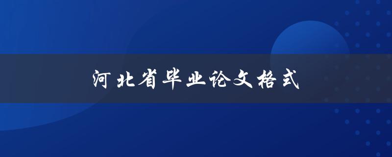 河北省毕业论文格式(如何正确遵循规范要求)