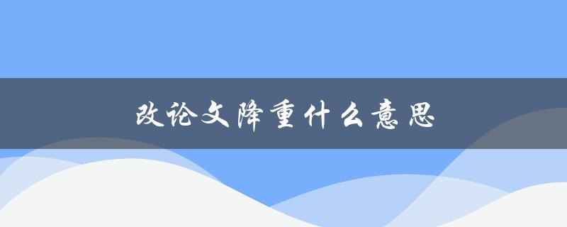 改论文降重什么意思(如何有效减少论文重复率)