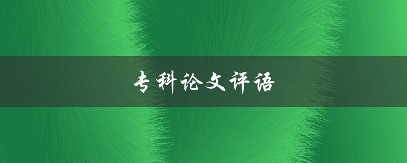 专科论文评语(如何写出优秀的评语) 专科论文评语(如何写出优秀的评语)